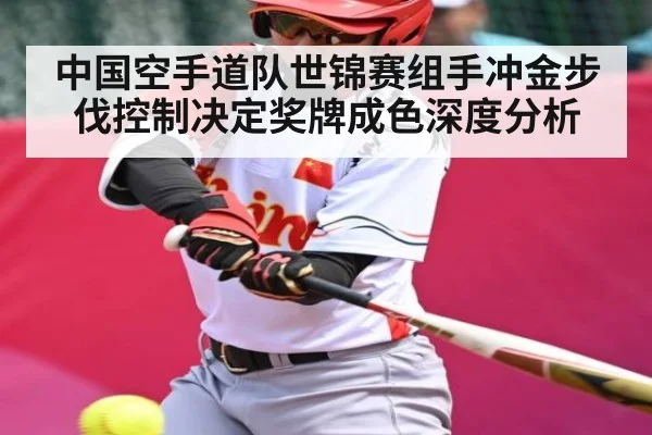 中国空手道队世锦赛组手冲金步伐控制决定奖牌成色深度分析 | kaiyun