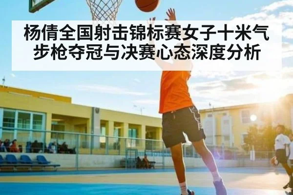杨倩全国射击锦标赛女子十米气步枪夺冠与决赛心态深度分析 | kaiyun