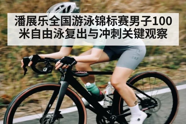 潘展乐全国游泳锦标赛男子100米自由泳复出与冲刺关键观察