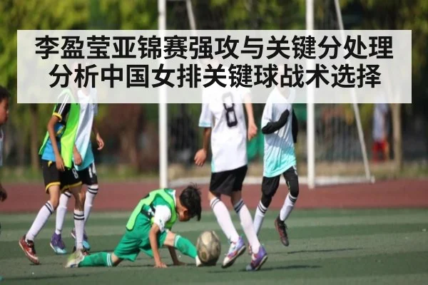 李盈莹亚锦赛强攻与关键分处理分析中国女排关键球战术选择