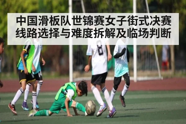 中国滑板队世锦赛女子街式决赛线路选择与难度拆解及临场判断