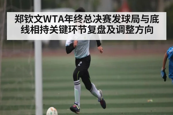 郑钦文WTA年终总决赛发球局与底线相持关键环节复盘及调整方向