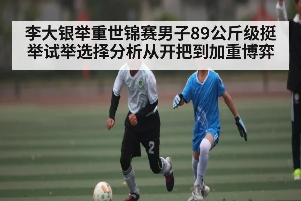 李大银举重世锦赛男子89公斤级挺举试举选择分析从开把到加重博弈