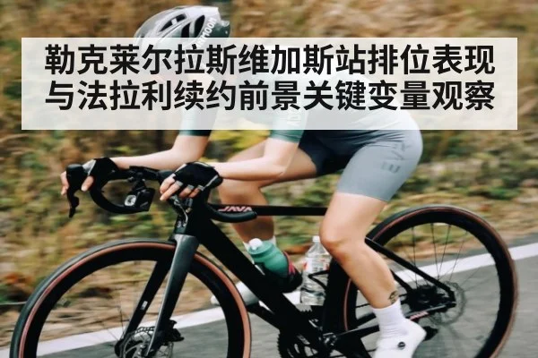 勒克莱尔拉斯维加斯站排位表现与法拉利续约前景关键变量观察